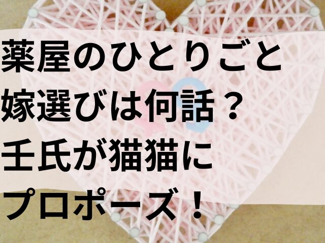 薬屋のひとりごと　嫁選び　　　　　　壬氏　何話　プロポーズ　猫猫