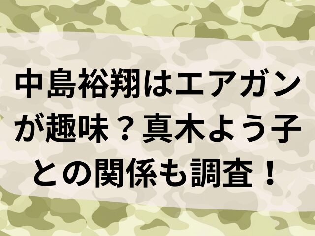 中島裕翔　エアガン　趣味　　 真木よう子